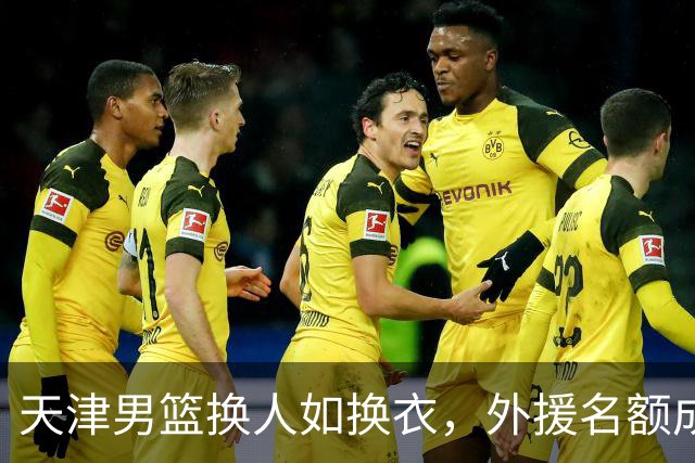 天津男篮换人如换衣，外援名额成了“吃紧小钱包”！