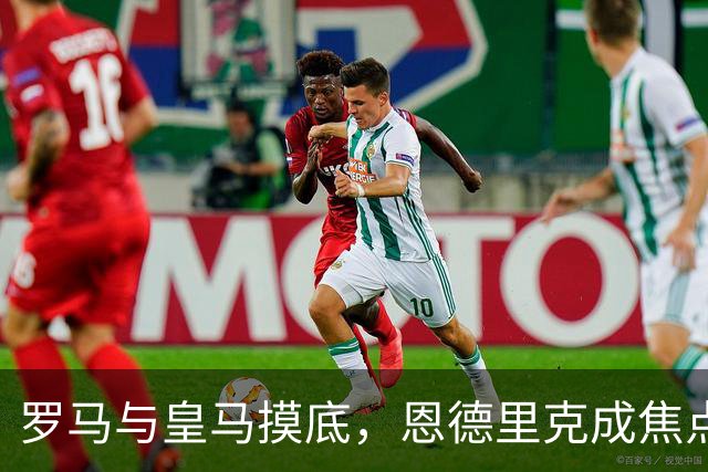 罗马与皇马摸底，恩德里克成焦点，但穆里尼奥依然强硬