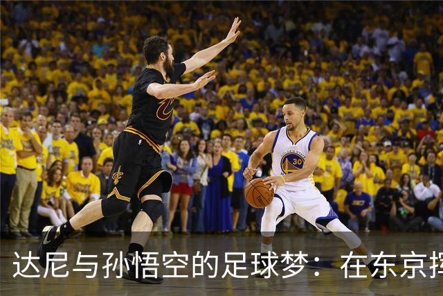 达尼与孙悟空的足球梦：在东京挥洒热血